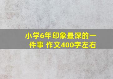 小学6年印象最深的一件事 作文400字左右